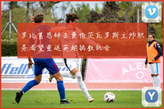 罗比基恩辞去费伦茨瓦罗斯主帅职务渴望重返英超执教机会