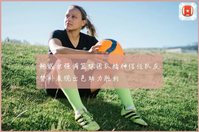 鲍威尔强调篮球团队精神信任队友替补表现出色助力胜利