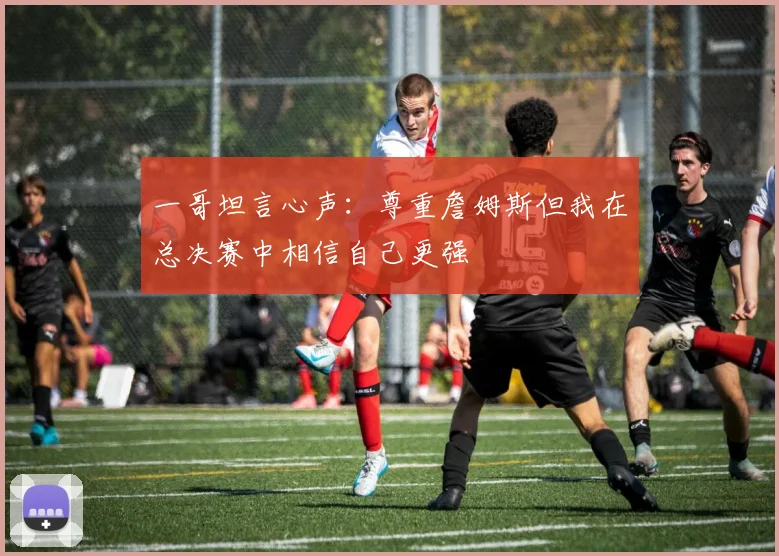 一哥坦言心声：尊重詹姆斯但我在总决赛中相信自己更强