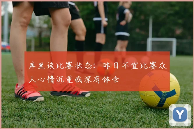 库里谈比赛状态：昨日不宜比赛众人心情沉重我深有体会