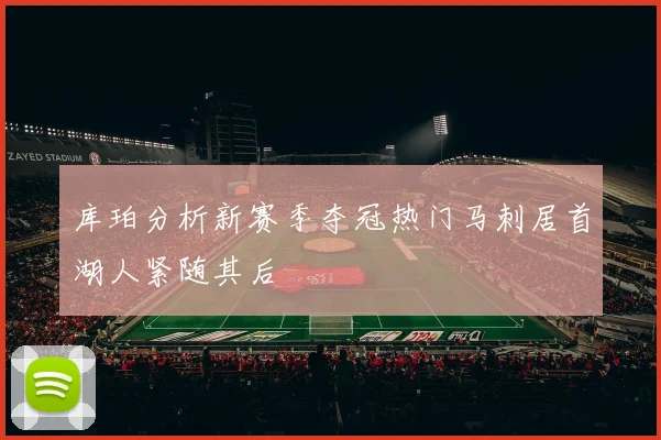 库珀分析新赛季夺冠热门马刺居首湖人紧随其后