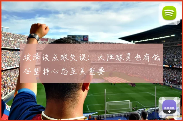 埃泽谈点球失误：大牌球员也有低谷坚持心态至关重要