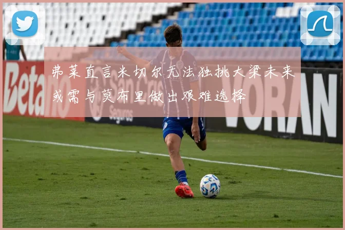 弗莱直言米切尔无法独挑大梁未来或需与莫布里做出艰难选择