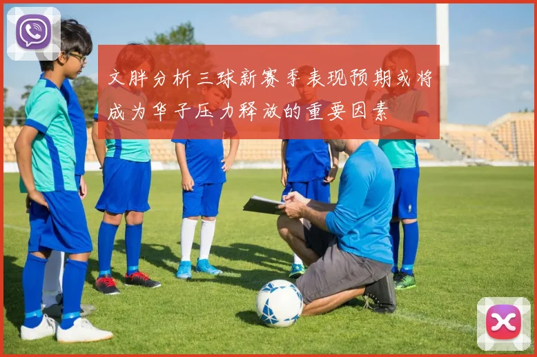 文胖分析三球新赛季表现预期或将成为华子压力释放的重要因素