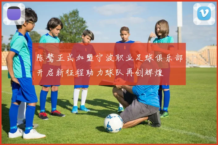 陈骜正式加盟宁波职业足球俱乐部开启新征程助力球队再创辉煌