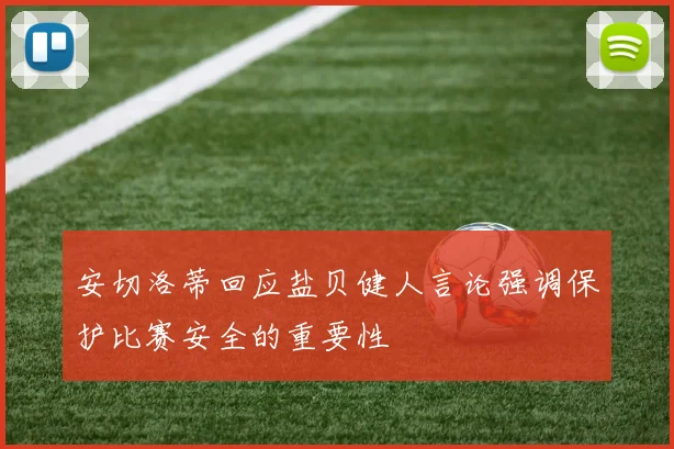 安切洛蒂回应盐贝健人言论强调保护比赛安全的重要性