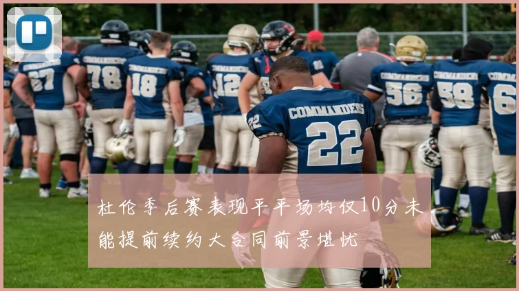 杜伦季后赛表现平平场均仅10分未能提前续约大合同前景堪忧