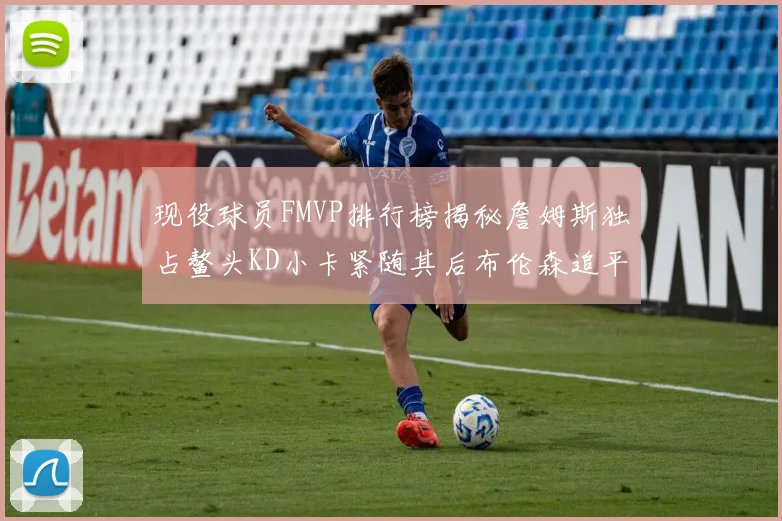 现役球员FMVP排行榜揭秘詹姆斯独占鳌头KD小卡紧随其后布伦森追平库里约基奇等