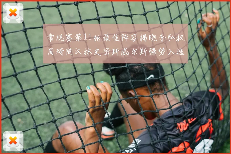 常规赛第11轮最佳阵容揭晓李弘权周琦陶汉林史密斯威尔斯强势入选