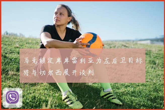 马竞锁定库库雷利亚为左后卫目标将与切尔西展开谈判