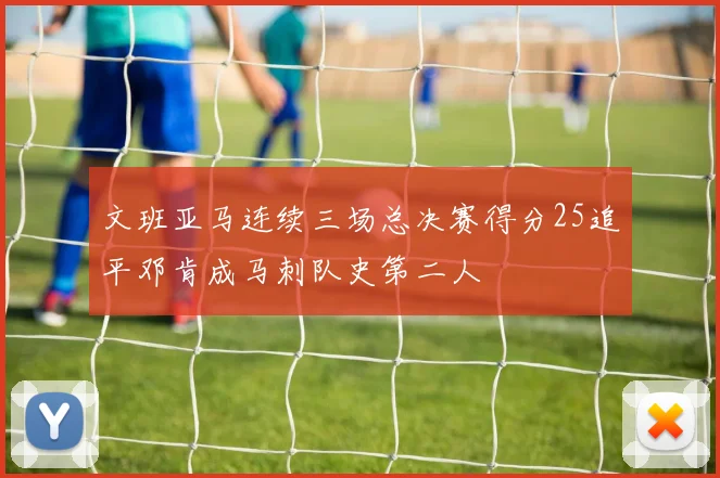 文班亚马连续三场总决赛得分25追平邓肯成马刺队史第二人