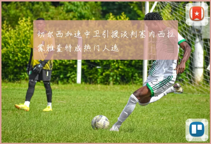切尔西加速中卫引援谈判塞内西拉蒙雅奎特成热门人选