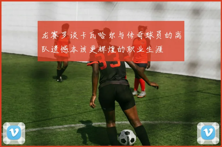 龙赛罗谈卡瓦哈尔与传奇球员的离队遗憾本该更辉煌的职业生涯