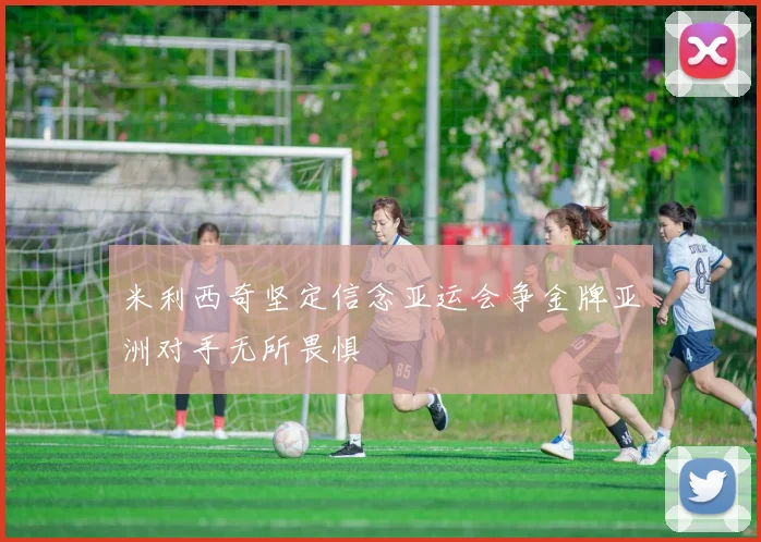 米利西奇坚定信念亚运会争金牌亚洲对手无所畏惧