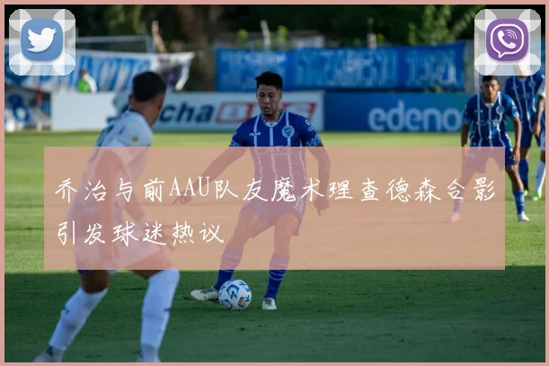 乔治与前AAU队友魔术理查德森合影引发球迷热议
