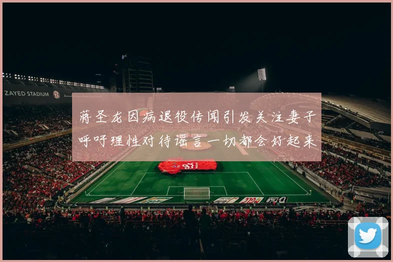 蒋圣龙因病退役传闻引发关注妻子呼吁理性对待谣言一切都会好起来