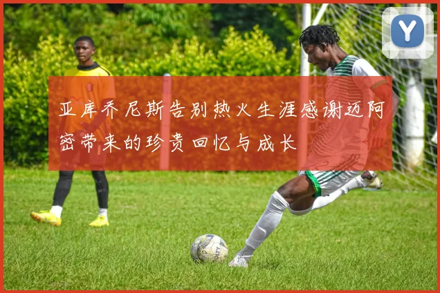 亚库乔尼斯告别热火生涯感谢迈阿密带来的珍贵回忆与成长