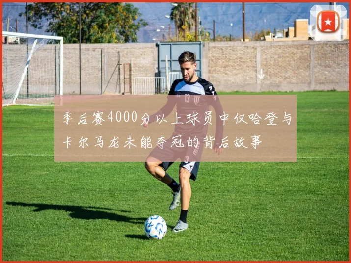 季后赛4000分以上球员中仅哈登与卡尔马龙未能夺冠的背后故事