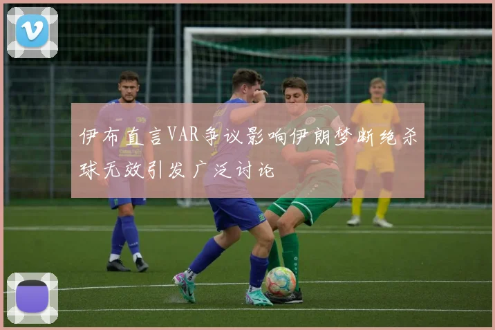 伊布直言VAR争议影响伊朗梦断绝杀球无效引发广泛讨论