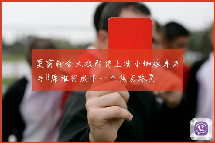 夏窗转会大戏即将上演小蜘蛛库库与B席谁将成下一个焦点球员