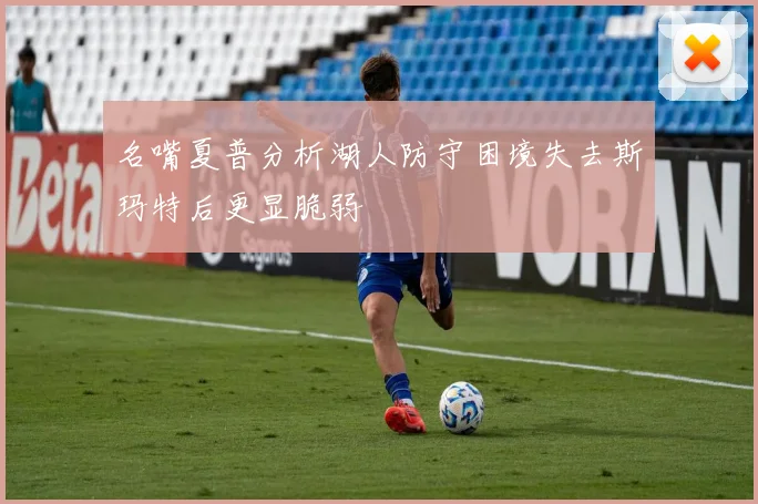 名嘴夏普分析湖人防守困境失去斯玛特后更显脆弱