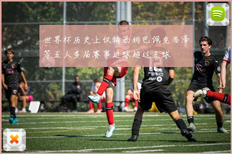 世界杯历史上仅梅西姆巴佩克洛泽等五人多届赛事进球超过五球