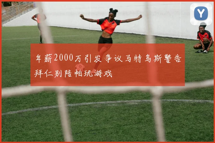 年薪2000万引发争议马特乌斯警告拜仁别陪帕玩游戏