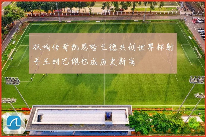 双响传奇凯恩哈兰德共创世界杯射手王姆巴佩也成历史新高