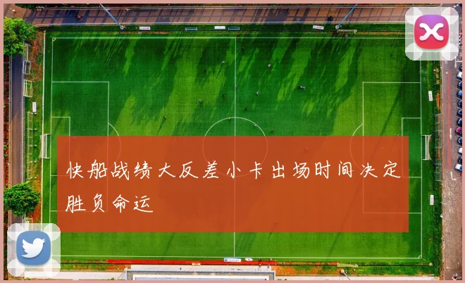 快船战绩大反差小卡出场时间决定胜负命运