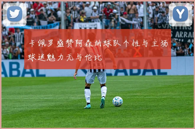 卡佩罗盛赞阿森纳球队个性与主场球迷魅力无与伦比