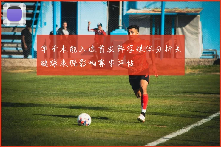 华子未能入选首发阵容媒体分析关键球表现影响赛季评估