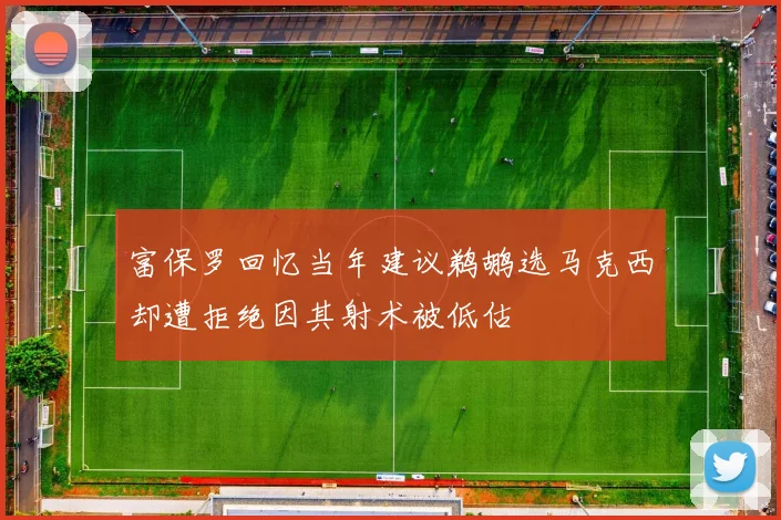 富保罗回忆当年建议鹈鹕选马克西却遭拒绝因其射术被低估
