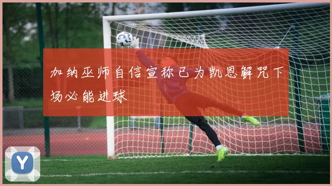 加纳巫师自信宣称已为凯恩解咒下场必能进球